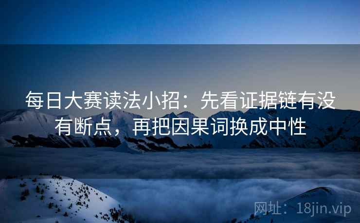 每日大赛读法小招:先看证据链有没有断点,再把因果词换成中性 每日大赛读法小招:先看证据链有没有断点,再把因果词换成中性