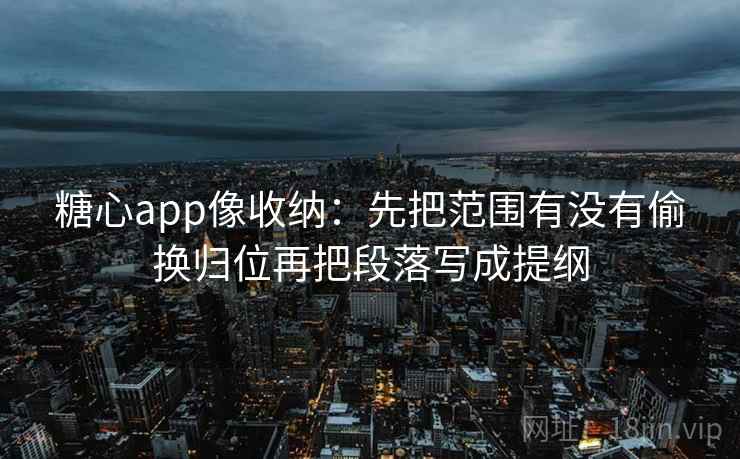 糖心app像收纳：先把范围有没有偷换归位再把段落写成提纲
