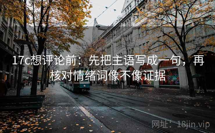 17c想评论前：先把主语写成一句，再核对情绪词像不像证据