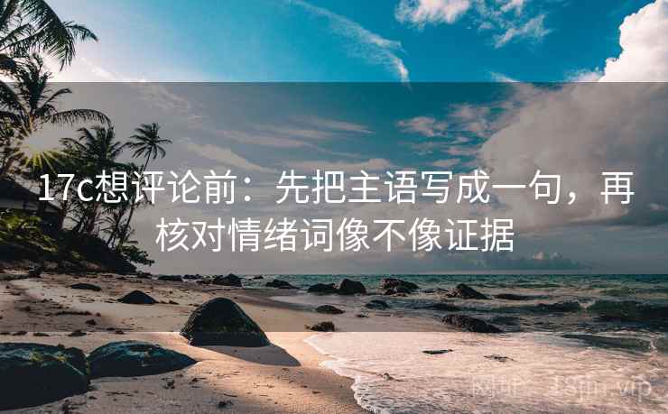 17c想评论前:先把主语写成一句,再核对情绪词像不像证据 17c想评论前:先把主语写成一句,再核对情绪词像不像证据