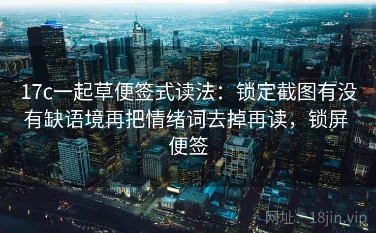 17c一起草便签式读法：锁定截图有没有缺语境再把情绪词去掉再读，锁屏 便签