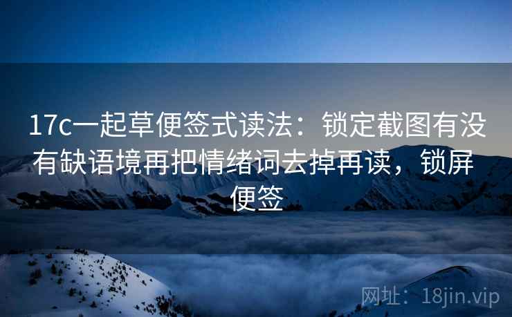 17c一起草便签式读法：锁定截图有没有缺语境再把情绪词去掉再读，锁屏 便签