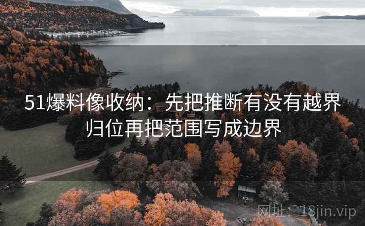 51爆料像收纳:先把推断有没有越界归位再把范围写成边界 51爆料像收纳:先把推断有没有越界归位再把范围写成边界
