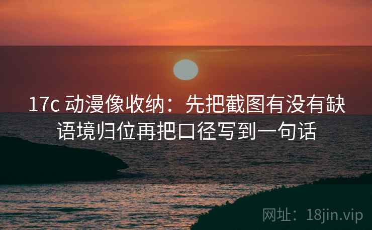 17c 动漫像收纳:先把截图有没有缺语境归位再把口径写到一句话 17c 动漫像收纳:先把截图有没有缺语境归位再把口径写到一句话