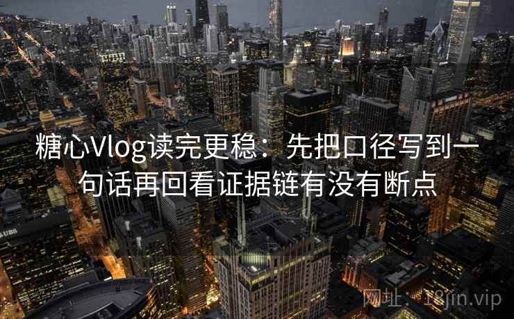 糖心Vlog读完更稳:先把口径写到一句话再回看证据链有没有断点 糖心Vlog读完更稳:先把口径写到一句话再回看证据链有没有断点