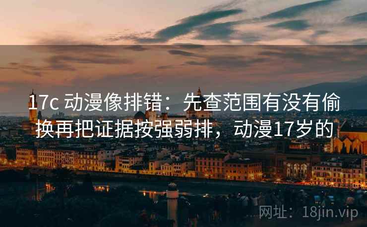 17c 动漫像排错:先查范围有没有偷换再把证据按强弱排,动漫17岁的 17c 动漫像排错:先查范围有没有偷换再把证据按强弱排,动漫17岁的