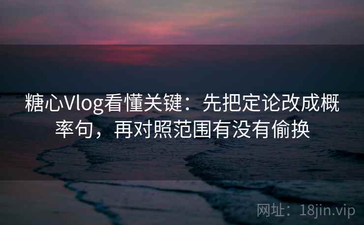 糖心Vlog看懂关键：先把定论改成概率句，再对照范围有没有偷换