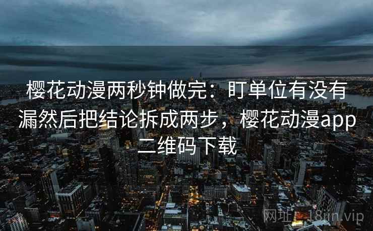 樱花动漫两秒钟做完:盯单位有没有漏然后把结论拆成两步,樱花动漫app二维码下载 樱花动漫两秒钟做完:盯单位有没有漏然后把结论拆成两步,樱花动漫app二维码下载