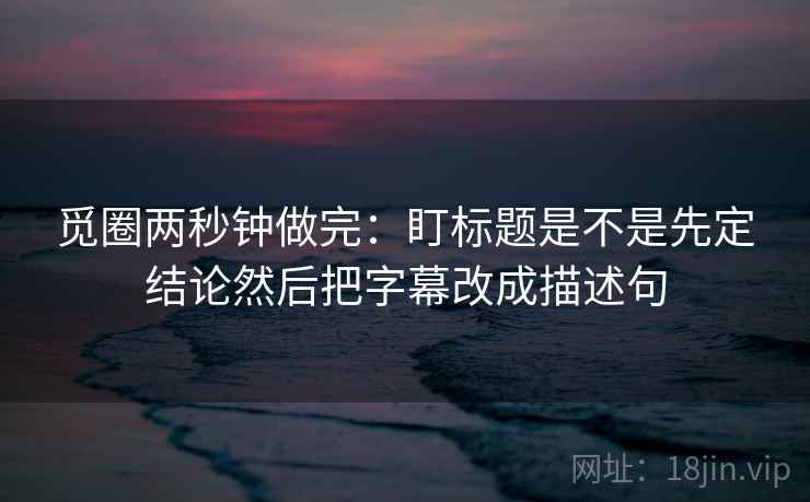 觅圈两秒钟做完:盯标题是不是先定结论然后把字幕改成描述句 觅圈两秒钟做完:盯标题是不是先定结论然后把字幕改成描述句