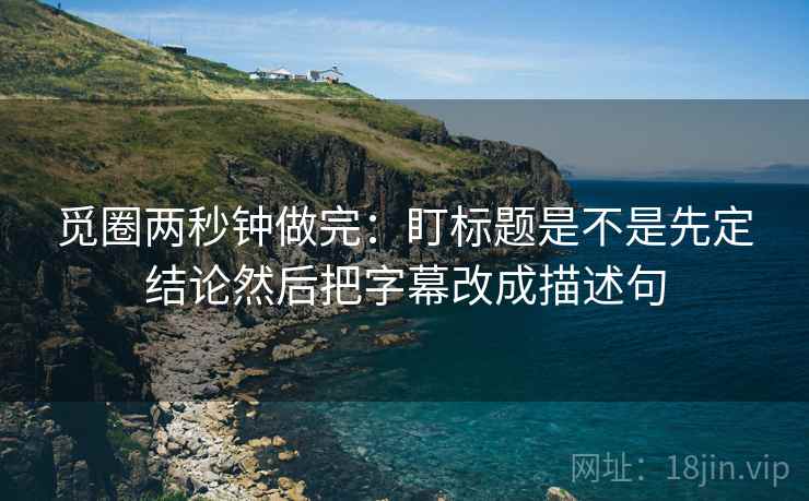觅圈两秒钟做完：盯标题是不是先定结论然后把字幕改成描述句