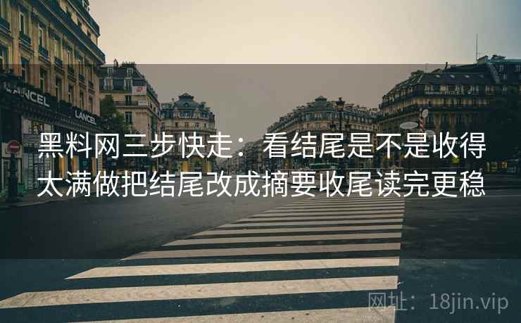 黑料网三步快走：看结尾是不是收得太满做把结尾改成摘要收尾读完更稳
