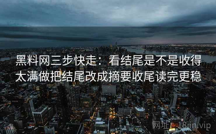 黑料网三步快走:看结尾是不是收得太满做把结尾改成摘要收尾读完更稳 黑料网三步快走:看结尾是不是收得太满做把结尾改成摘要收尾读完更稳