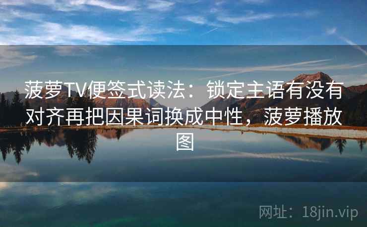 菠萝TV便签式读法:锁定主语有没有对齐再把因果词换成中性,菠萝播放图 菠萝TV便签式读法:锁定主语有没有对齐再把因果词换成中性,菠萝播放图