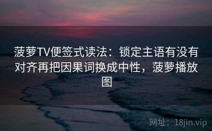 菠萝TV便签式读法：锁定主语有没有对齐再把因果词换成中性，菠萝播放图