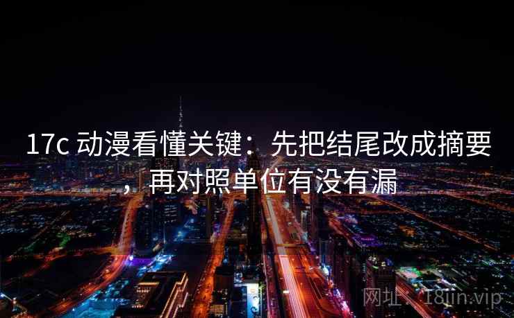 17c 动漫看懂关键：先把结尾改成摘要，再对照单位有没有漏