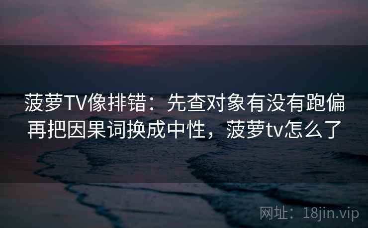 菠萝TV像排错:先查对象有没有跑偏再把因果词换成中性,菠萝tv怎么了 菠萝TV像排错:先查对象有没有跑偏再把因果词换成中性,菠萝tv怎么了