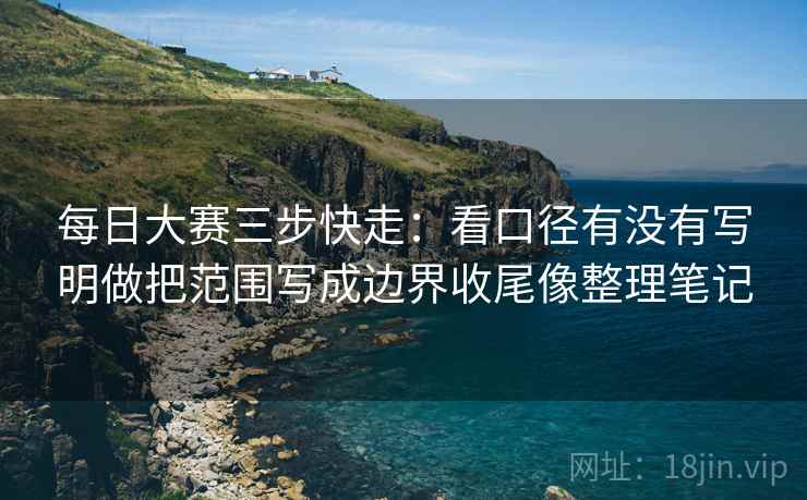 每日大赛三步快走:看口径有没有写明做把范围写成边界收尾像整理笔记 每日大赛三步快走:看口径有没有写明做把范围写成边界收尾像整理笔记