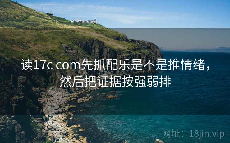 读17c com先抓配乐是不是推情绪,然后把证据按强弱排 读17c com先抓配乐是不是推情绪,然后把证据按强弱排
