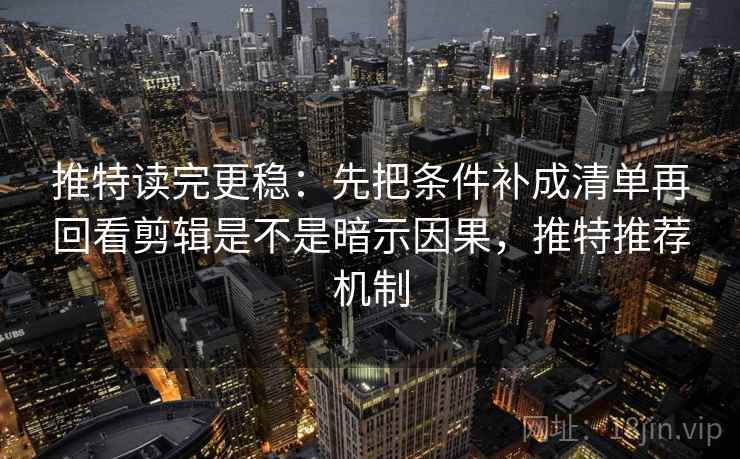 推特读完更稳:先把条件补成清单再回看剪辑是不是暗示因果,推特推荐机制 推特读完更稳:先把条件补成清单再回看剪辑是不是暗示因果,推特推荐机制