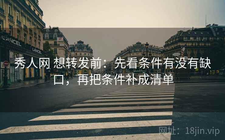 秀人网 想转发前：先看条件有没有缺口，再把条件补成清单