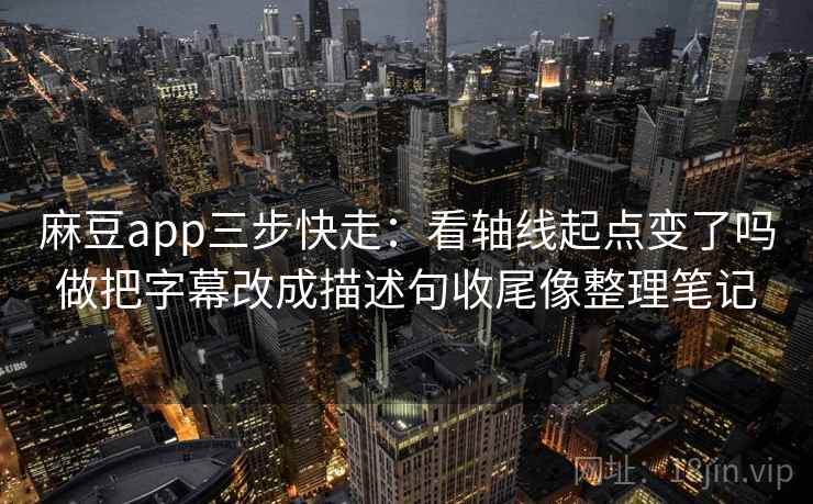 麻豆app三步快走:看轴线起点变了吗做把字幕改成描述句收尾像整理笔记 麻豆app三步快走:看轴线起点变了吗做把字幕改成描述句收尾像整理笔记
