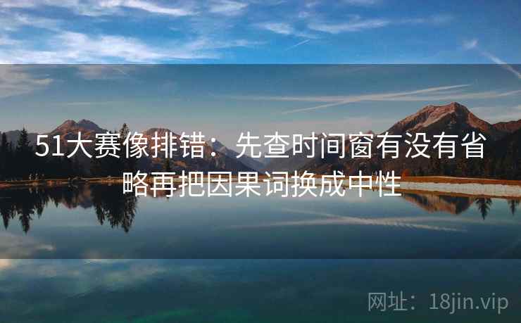 51大赛像排错:先查时间窗有没有省略再把因果词换成中性 51大赛像排错:先查时间窗有没有省略再把因果词换成中性