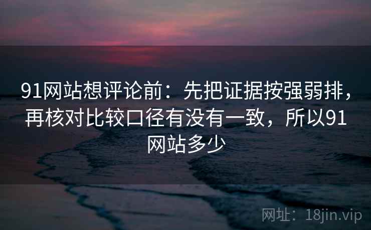 91网站想评论前:先把证据按强弱排,再核对比较口径有没有一致,所以91网站多少 91网站想评论前:先把证据按强弱排,再核对比较口径有没有一致,所以91网站多少