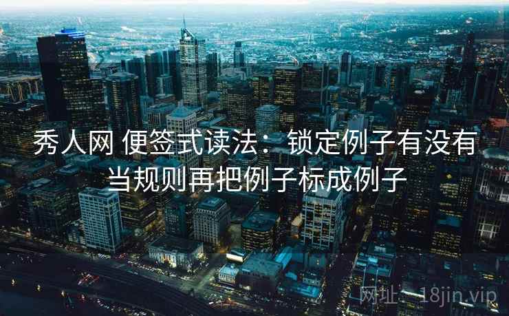 秀人网 便签式读法:锁定例子有没有当规则再把例子标成例子 秀人网 便签式读法:锁定例子有没有当规则再把例子标成例子